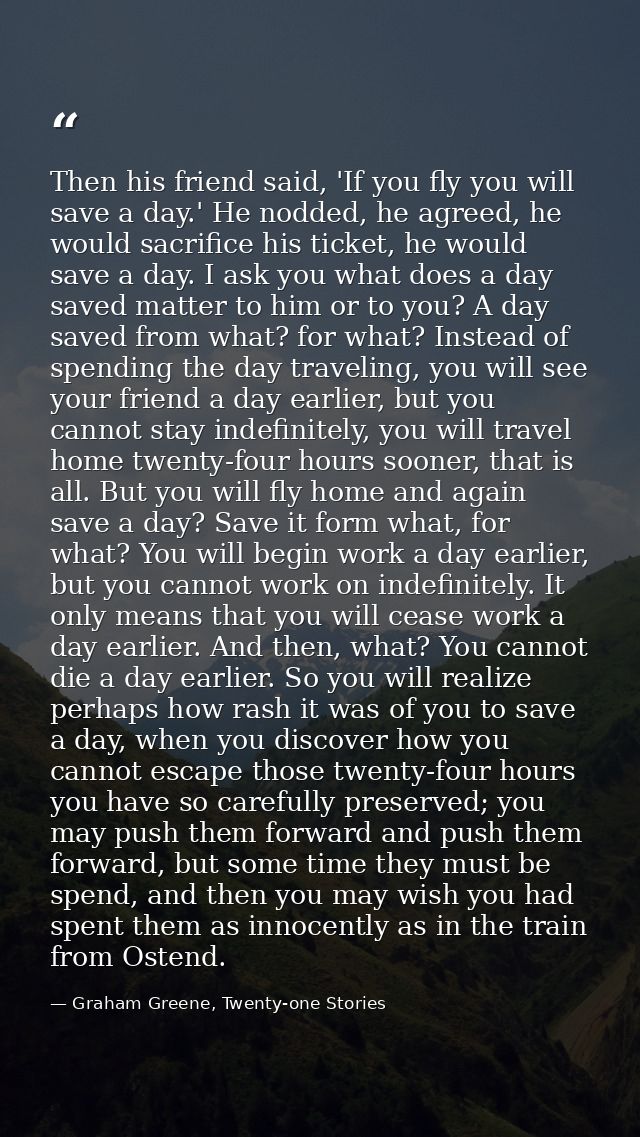 Then his friend said, 'If you fly you will save a day.' He nodded, he agreed, he would sacrifice his ticket, he would sa — Graham Greene, Twenty-one Stories