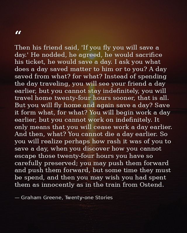 Then his friend said, 'If you fly you will save a day.' He nodded, he agreed, he would sacrifice his ticket, he would sa — Graham Greene, Twenty-one Stories
