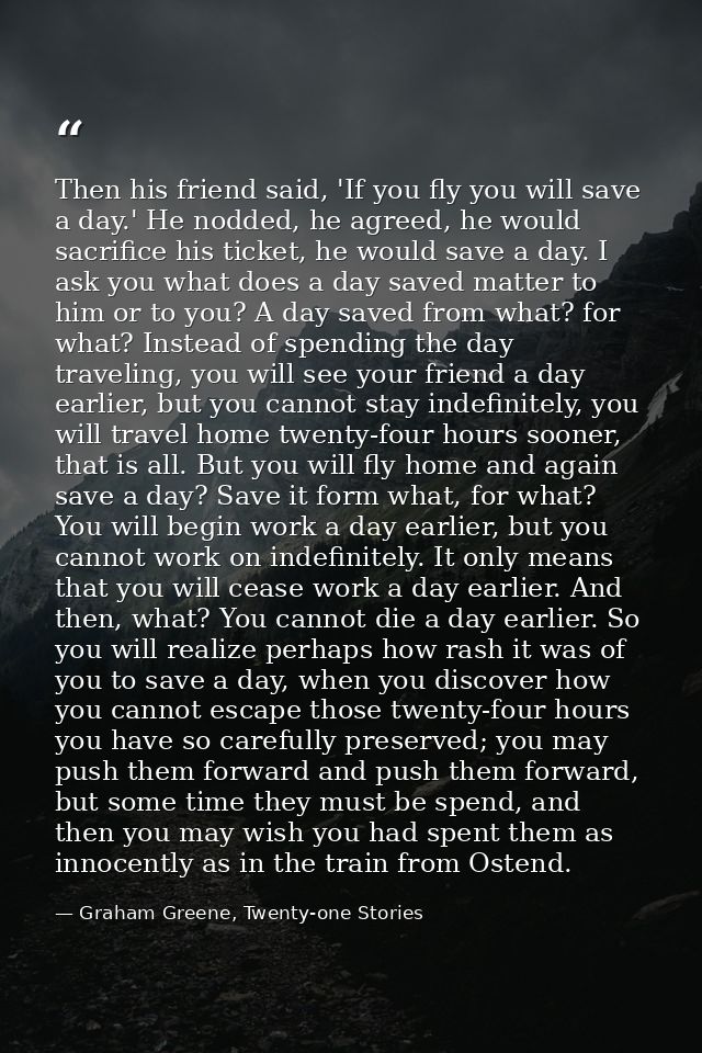 Then his friend said, 'If you fly you will save a day.' He nodded, he agreed, he would sacrifice his ticket, he would sa — Graham Greene, Twenty-one Stories