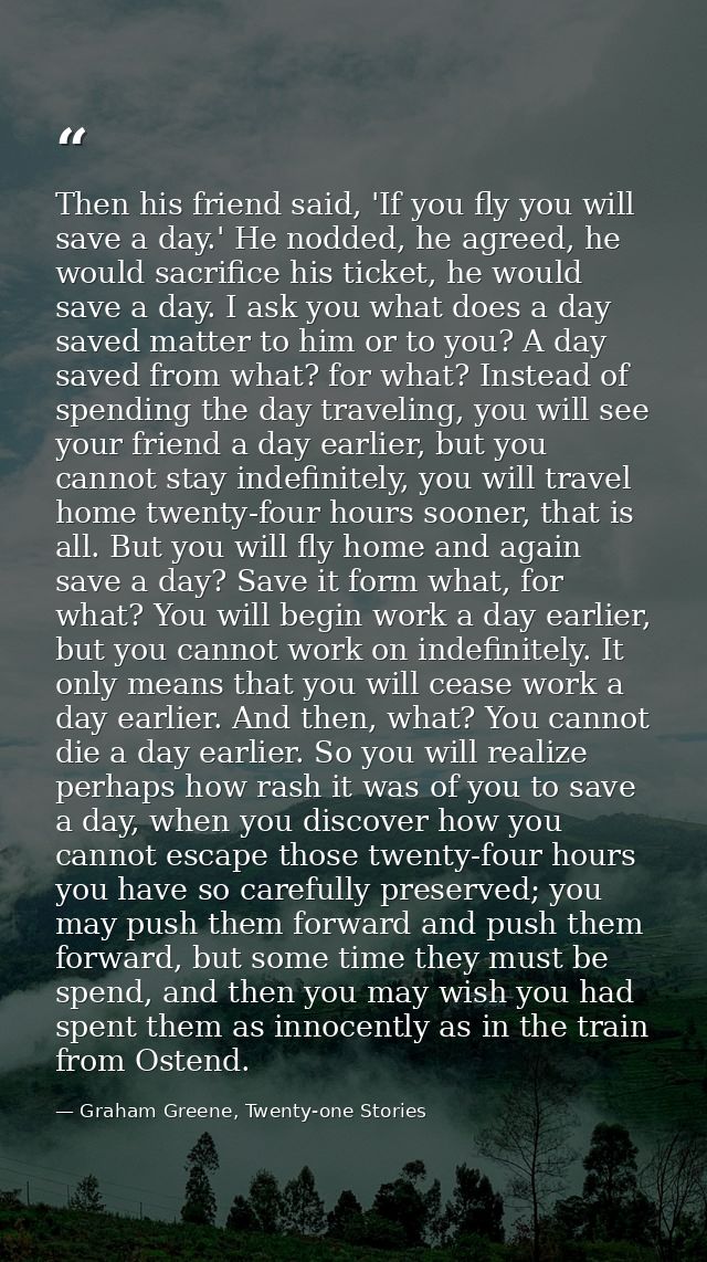 Then his friend said, 'If you fly you will save a day.' He nodded, he agreed, he would sacrifice his ticket, he would sa — Graham Greene, Twenty-one Stories