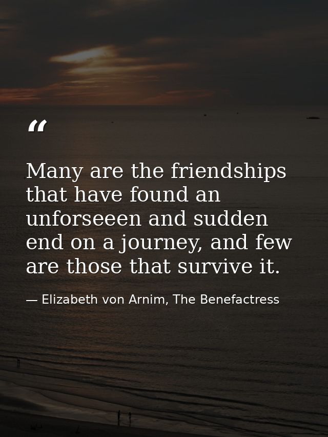 Many are the friendships that have found an unforseeen and sudden end on a journey, and few are those that survive it. — Elizabeth von Arnim, The Benefactress