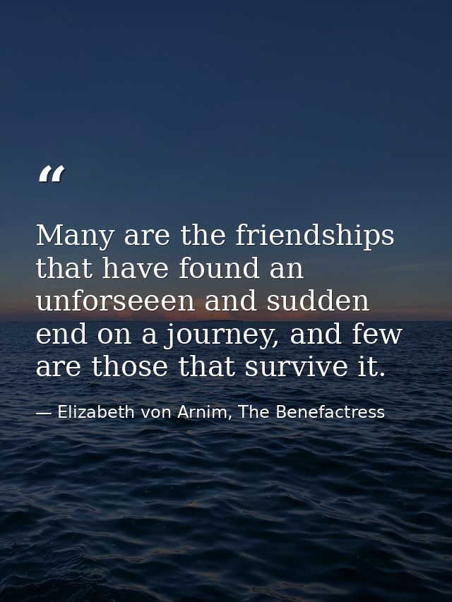 Many are the friendships that have found an unforseeen and sudden end on a journey, and few are those that survive it. — Elizabeth von Arnim, The Benefactress