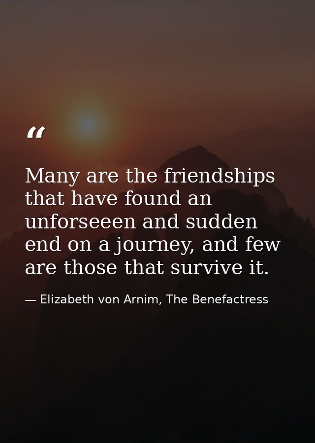 Many are the friendships that have found an unforseeen and sudden end on a journey, and few are those that survive it. — Elizabeth von Arnim, The Benefactress