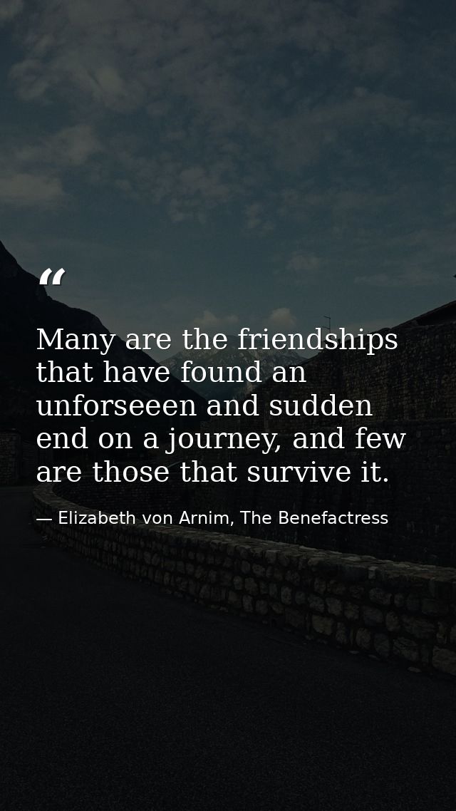 Many are the friendships that have found an unforseeen and sudden end on a journey, and few are those that survive it. — Elizabeth von Arnim, The Benefactress
