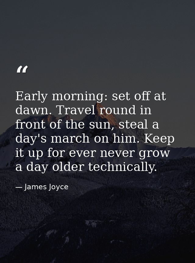 Early morning: set off at dawn. Travel round in front of the sun, steal a day's march on him. Keep it up for ever never  — James Joyce