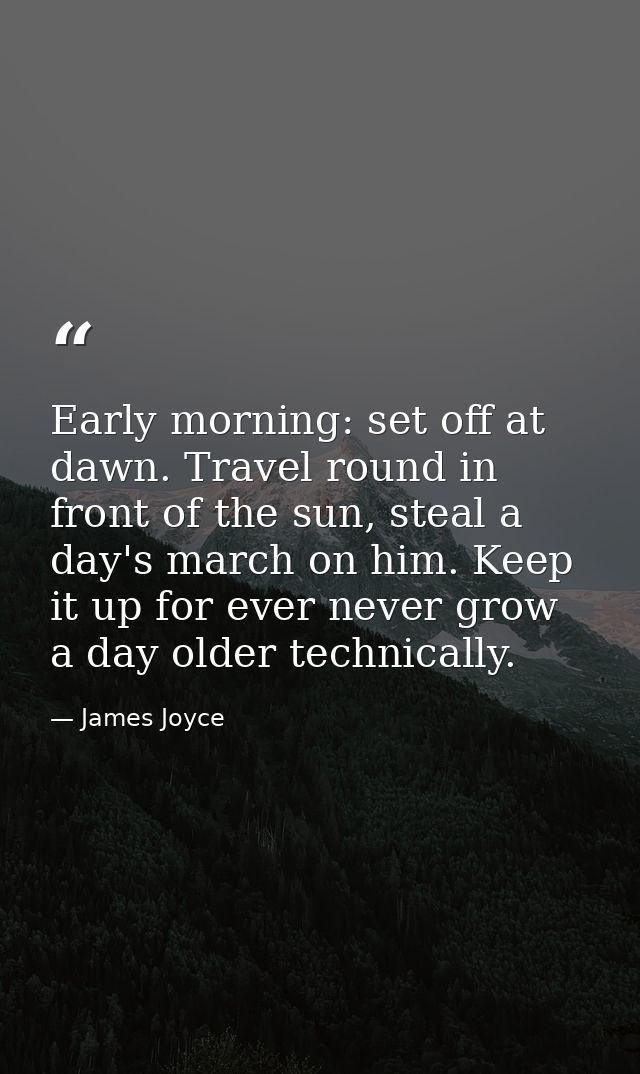 Early morning: set off at dawn. Travel round in front of the sun, steal a day's march on him. Keep it up for ever never  — James Joyce