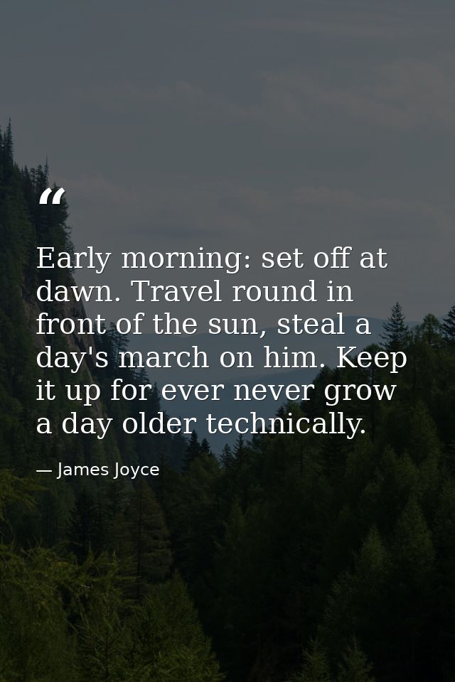 Early morning: set off at dawn. Travel round in front of the sun, steal a day's march on him. Keep it up for ever never  — James Joyce