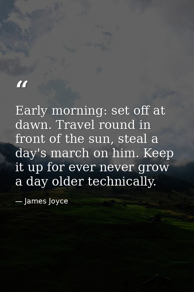 Early morning: set off at dawn. Travel round in front of the sun, steal a day's march on him. Keep it up for ever never  — James Joyce