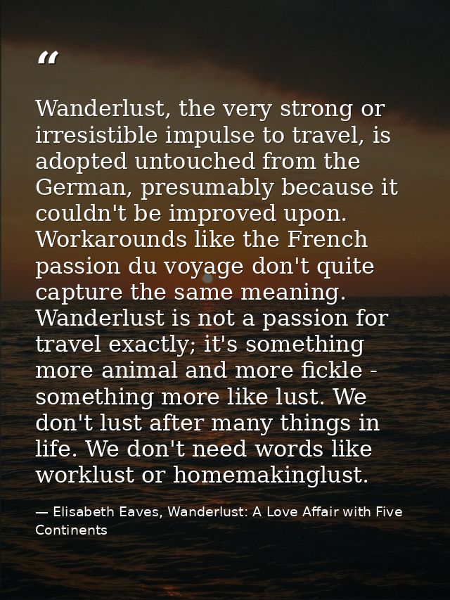 Wanderlust, the very strong or irresistible impulse to travel, is adopted untouched from the German, presumably because  — Elisabeth Eaves, Wanderlust: A Love Affair with Five Continents