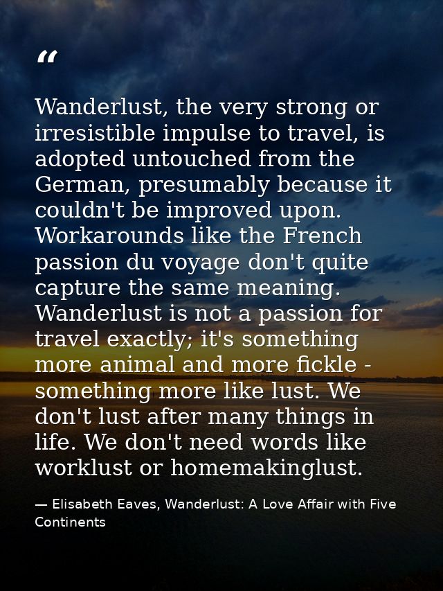 Wanderlust, the very strong or irresistible impulse to travel, is adopted untouched from the German, presumably because  — Elisabeth Eaves, Wanderlust: A Love Affair with Five Continents