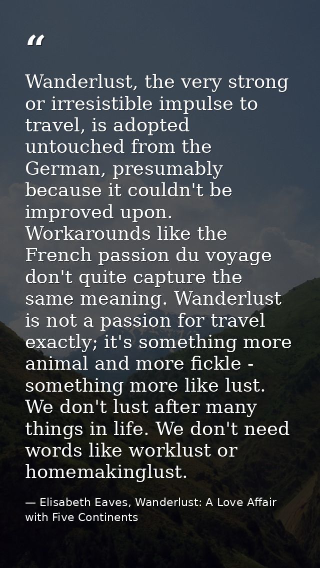 Wanderlust, the very strong or irresistible impulse to travel, is adopted untouched from the German, presumably because  — Elisabeth Eaves, Wanderlust: A Love Affair with Five Continents