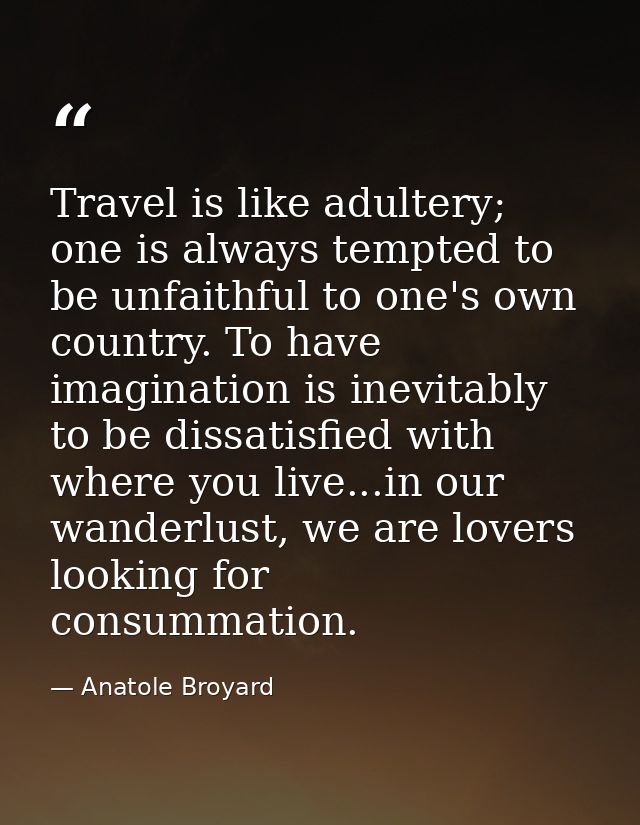 Travel is like adultery; one is always tempted to be unfaithful to one's own country. To have imagination is inevitably  — Anatole Broyard