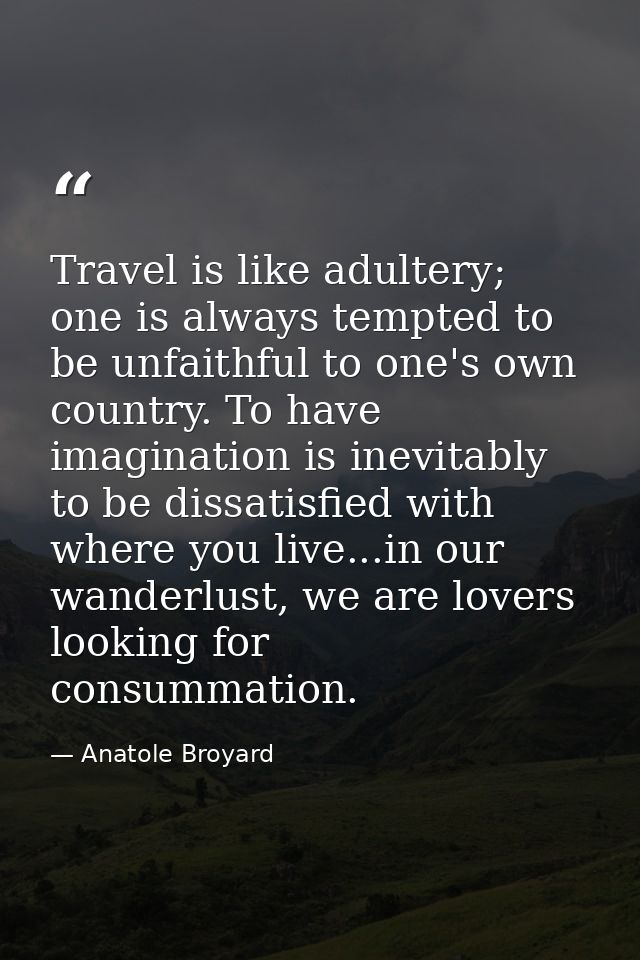 Travel is like adultery; one is always tempted to be unfaithful to one's own country. To have imagination is inevitably  — Anatole Broyard