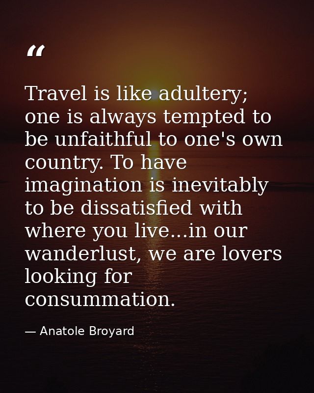 Travel is like adultery; one is always tempted to be unfaithful to one's own country. To have imagination is inevitably  — Anatole Broyard
