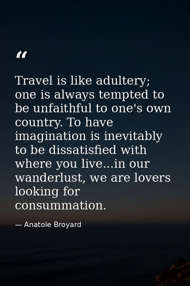 Travel is like adultery; one is always tempted to be unfaithful to one's own country. To have imagination is inevitably  — Anatole Broyard