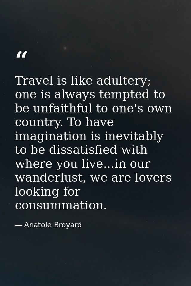 Travel is like adultery; one is always tempted to be unfaithful to one's own country. To have imagination is inevitably  — Anatole Broyard
