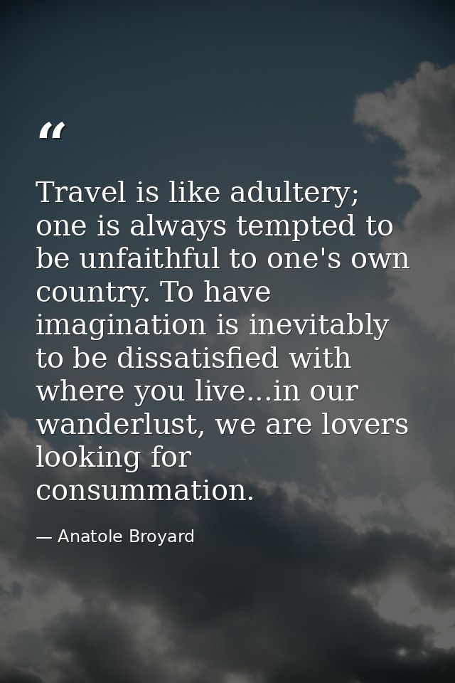 Travel is like adultery; one is always tempted to be unfaithful to one's own country. To have imagination is inevitably  — Anatole Broyard