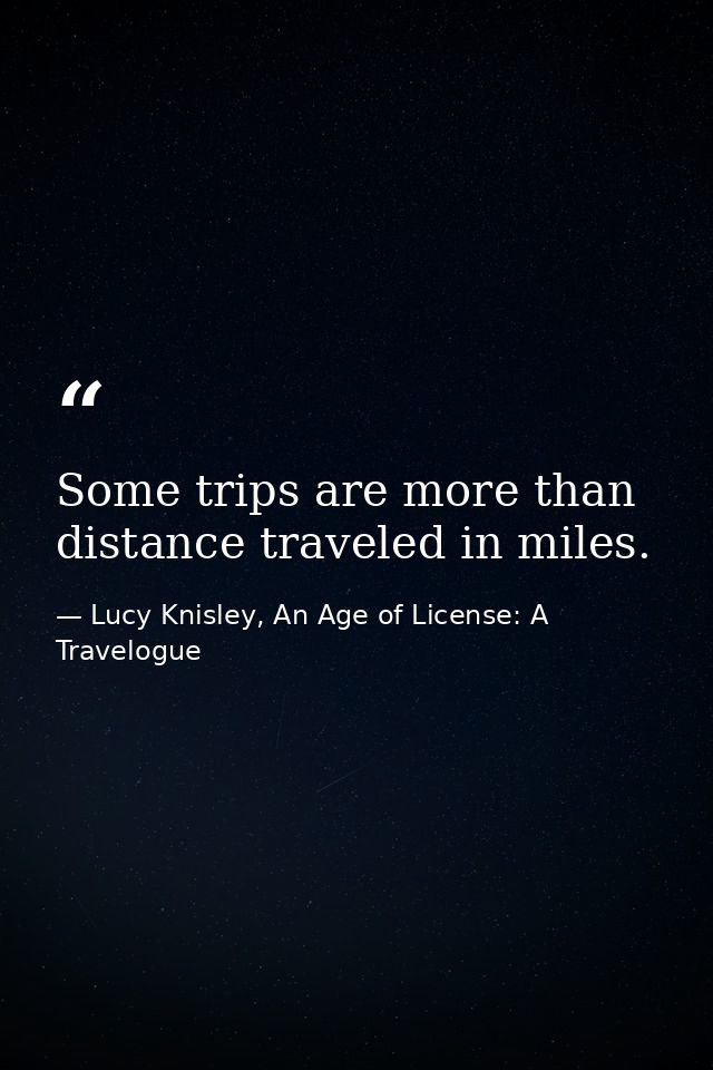 Some trips are more than distance traveled in miles. — Lucy Knisley, An Age of License: A Travelogue