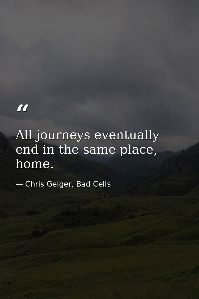 All journeys eventually end in the same place, home. — Chris Geiger, Bad Cells