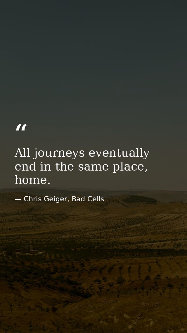 All journeys eventually end in the same place, home. — Chris Geiger, Bad Cells