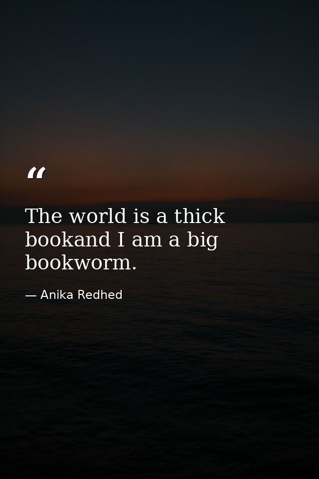 The world is a thick bookand I am a big bookworm. — Anika Redhed