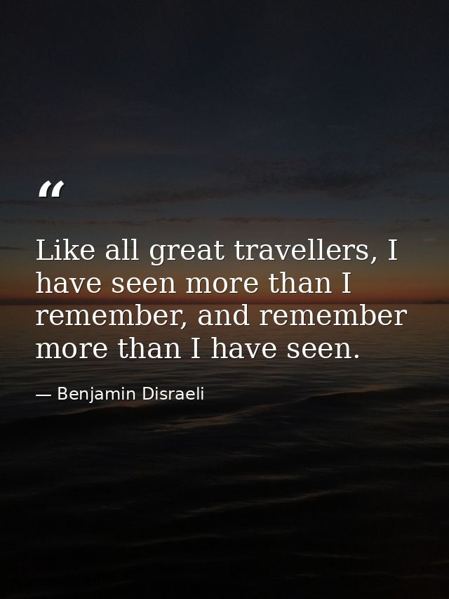 Like all great travellers, I have seen more than I remember, and remember more than I have seen. — Benjamin Disraeli