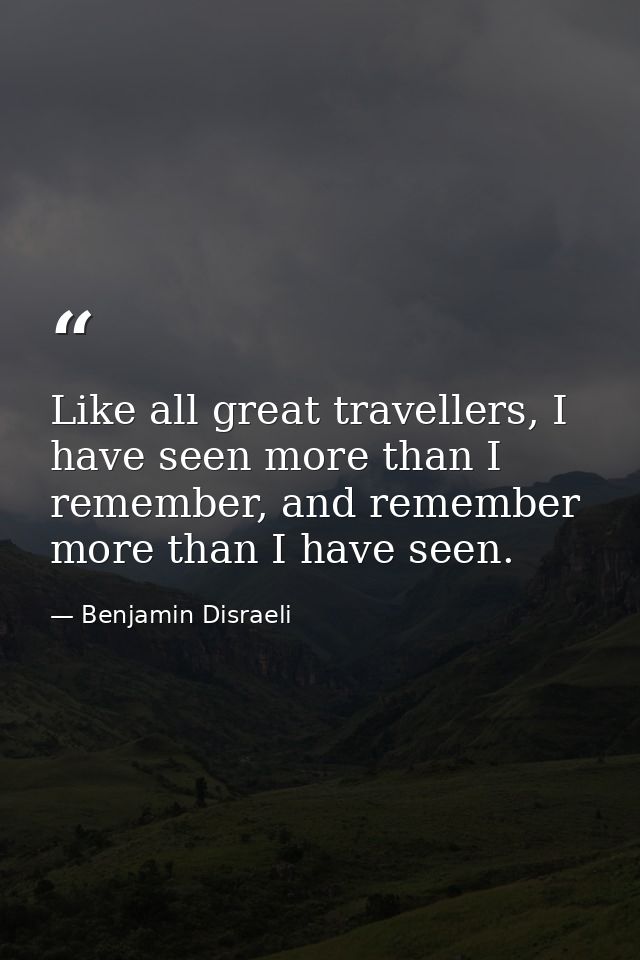 Like all great travellers, I have seen more than I remember, and remember more than I have seen. — Benjamin Disraeli