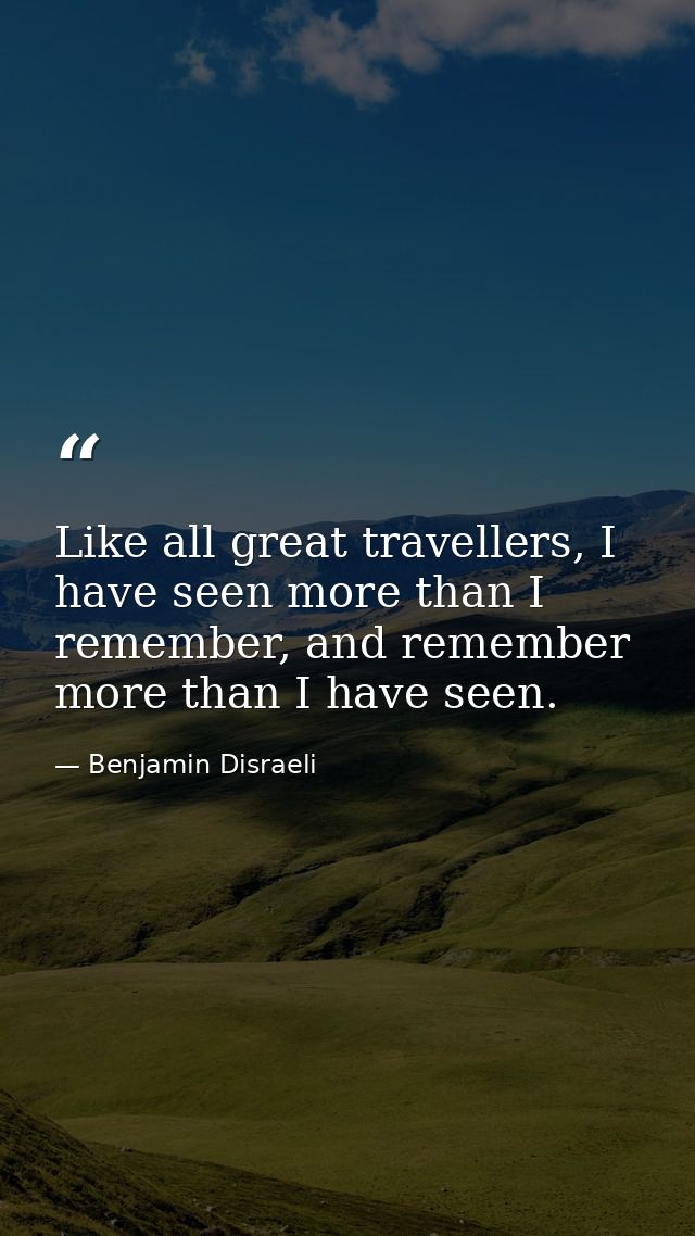 Like all great travellers, I have seen more than I remember, and remember more than I have seen. — Benjamin Disraeli