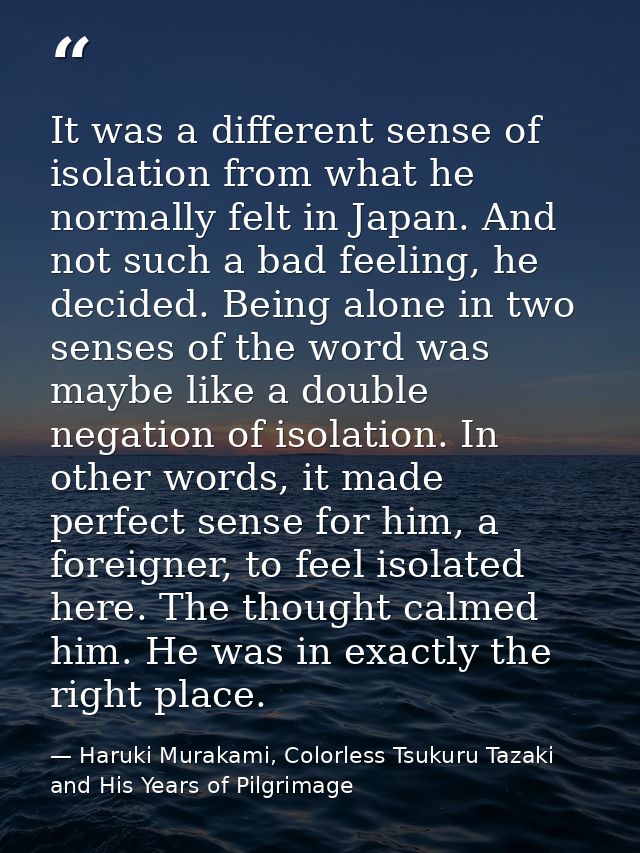 It was a different sense of isolation from what he normally felt in Japan. And not such a bad feeling, he decided. Being — Haruki Murakami, Colorless Tsukuru Tazaki and His Years of Pilgrimage