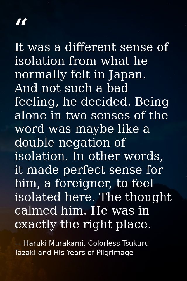 It was a different sense of isolation from what he normally felt in Japan. And not such a bad feeling, he decided. Being — Haruki Murakami, Colorless Tsukuru Tazaki and His Years of Pilgrimage