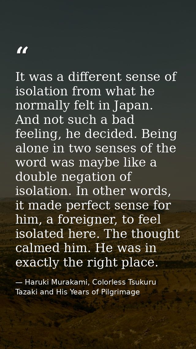 It was a different sense of isolation from what he normally felt in Japan. And not such a bad feeling, he decided. Being — Haruki Murakami, Colorless Tsukuru Tazaki and His Years of Pilgrimage