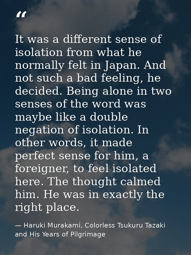 It was a different sense of isolation from what he normally felt in Japan. And not such a bad feeling, he decided. Being — Haruki Murakami, Colorless Tsukuru Tazaki and His Years of Pilgrimage