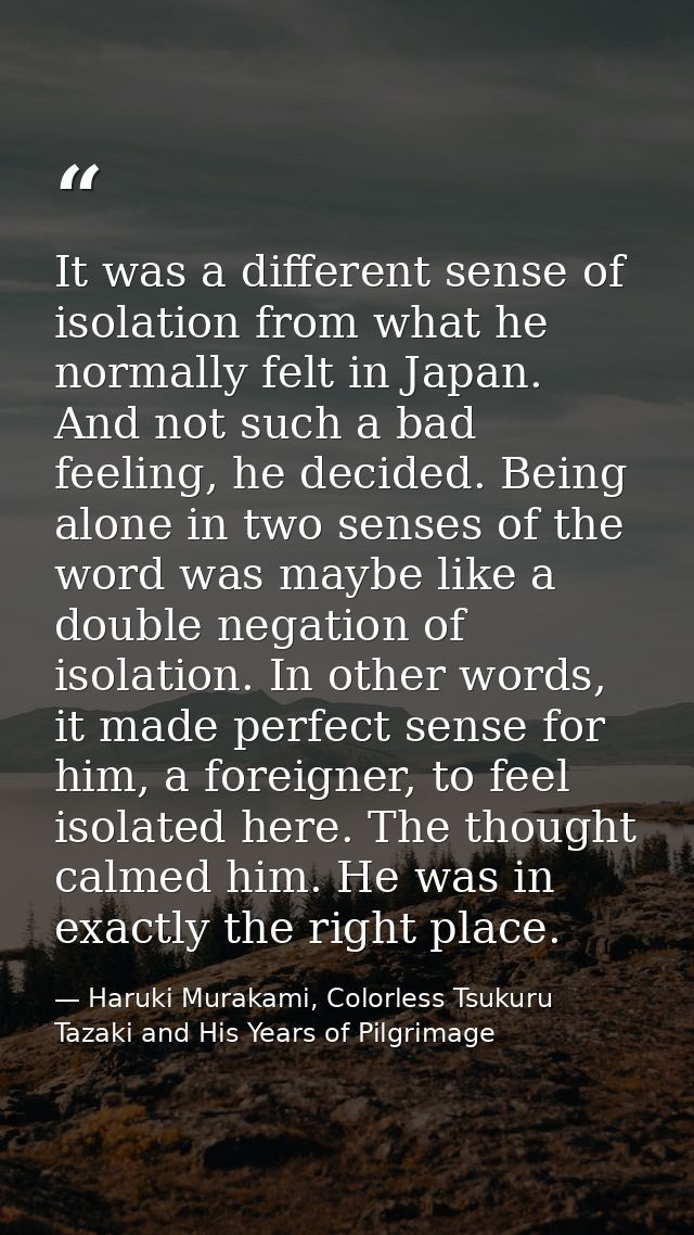 It was a different sense of isolation from what he normally felt in Japan. And not such a bad feeling, he decided. Being — Haruki Murakami, Colorless Tsukuru Tazaki and His Years of Pilgrimage