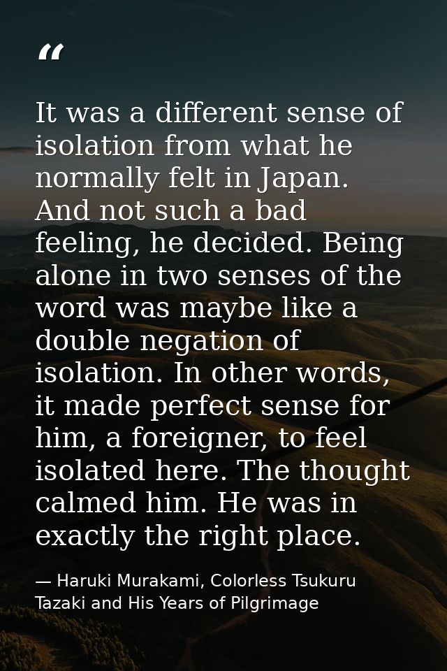 It was a different sense of isolation from what he normally felt in Japan. And not such a bad feeling, he decided. Being — Haruki Murakami, Colorless Tsukuru Tazaki and His Years of Pilgrimage