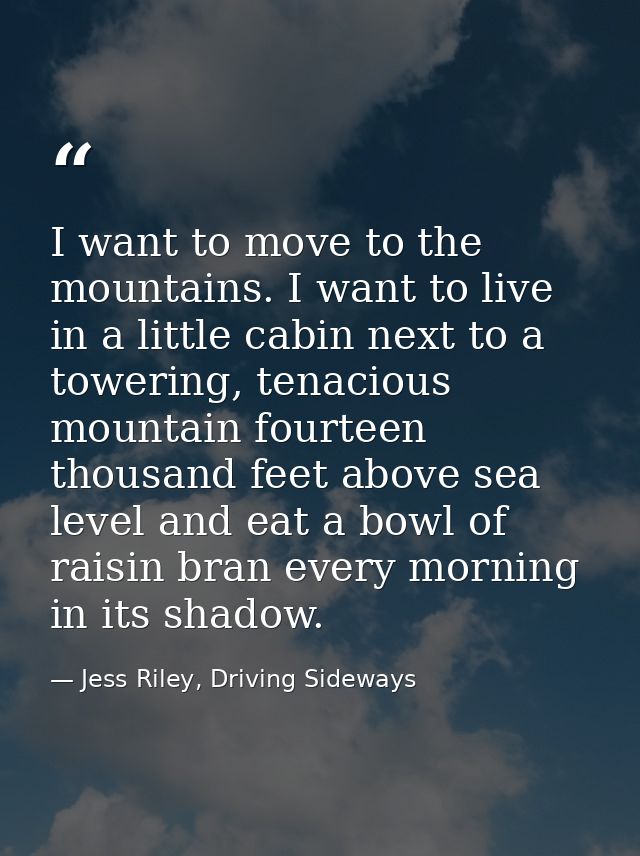 I want to move to the mountains. I want to live in a little cabin next to a towering, tenacious mountain fourteen thousa — Jess Riley, Driving Sideways