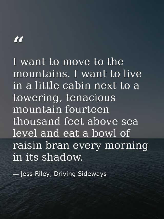 I want to move to the mountains. I want to live in a little cabin next to a towering, tenacious mountain fourteen thousa — Jess Riley, Driving Sideways