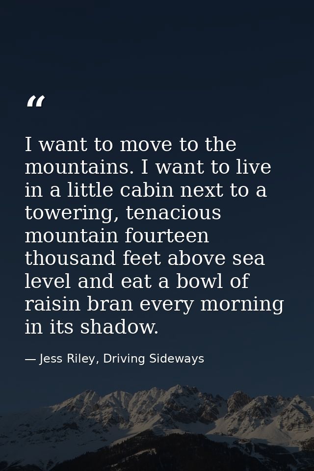 I want to move to the mountains. I want to live in a little cabin next to a towering, tenacious mountain fourteen thousa — Jess Riley, Driving Sideways