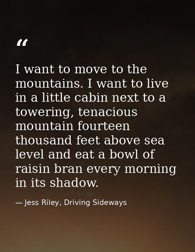 I want to move to the mountains. I want to live in a little cabin next to a towering, tenacious mountain fourteen thousa — Jess Riley, Driving Sideways