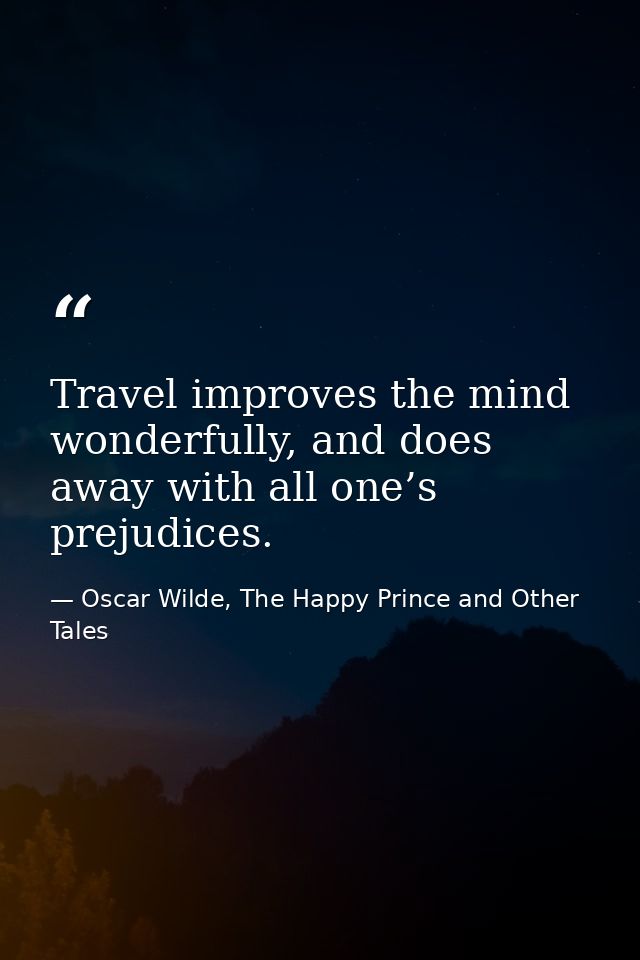 Travel improves the mind wonderfully, and does away with all one’s prejudices. — Oscar Wilde, The Happy Prince and Other Tales