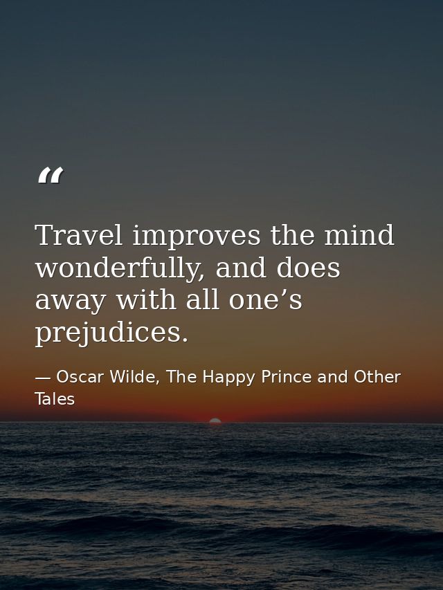 Travel improves the mind wonderfully, and does away with all one’s prejudices. — Oscar Wilde, The Happy Prince and Other Tales