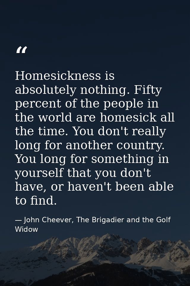 Homesickness is absolutely nothing. Fifty percent of the people in the world are homesick all the time. You don't really — John Cheever, The Brigadier and the Golf Widow