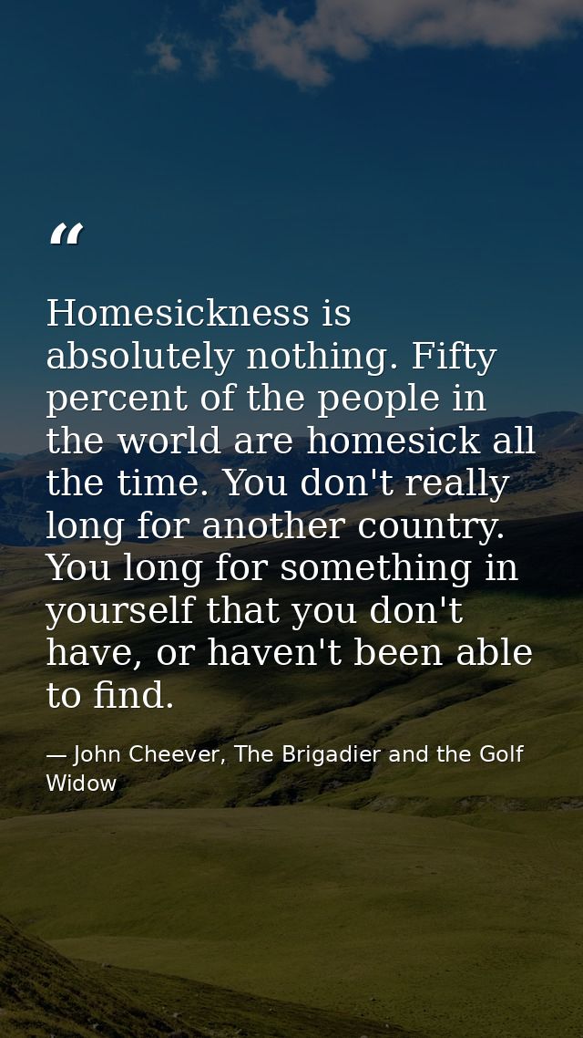 Homesickness is absolutely nothing. Fifty percent of the people in the world are homesick all the time. You don't really — John Cheever, The Brigadier and the Golf Widow