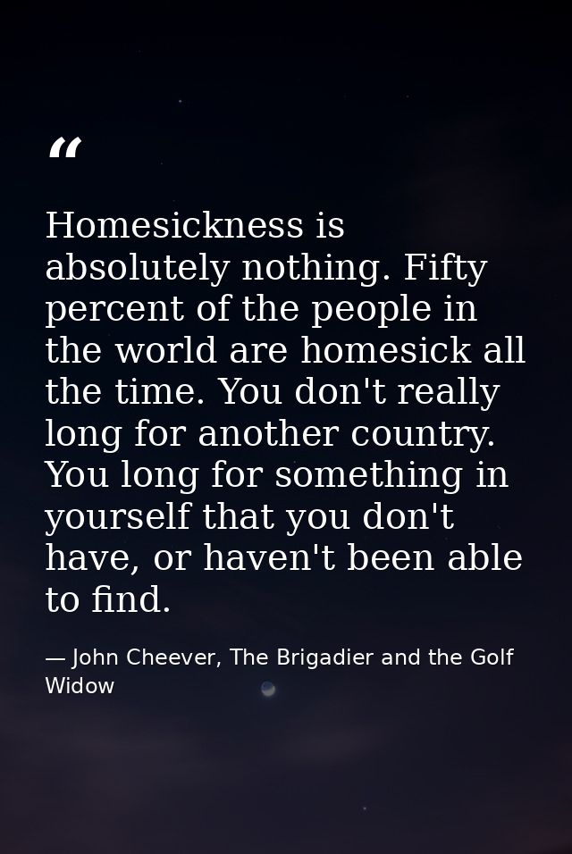 Homesickness is absolutely nothing. Fifty percent of the people in the world are homesick all the time. You don't really — John Cheever, The Brigadier and the Golf Widow