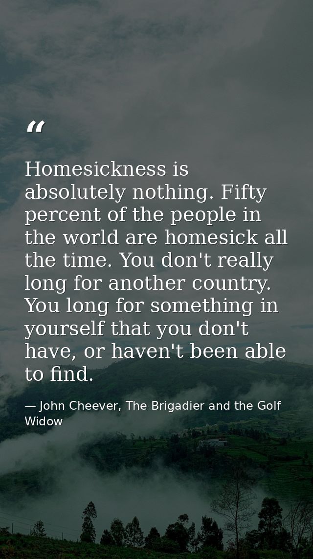 Homesickness is absolutely nothing. Fifty percent of the people in the world are homesick all the time. You don't really — John Cheever, The Brigadier and the Golf Widow