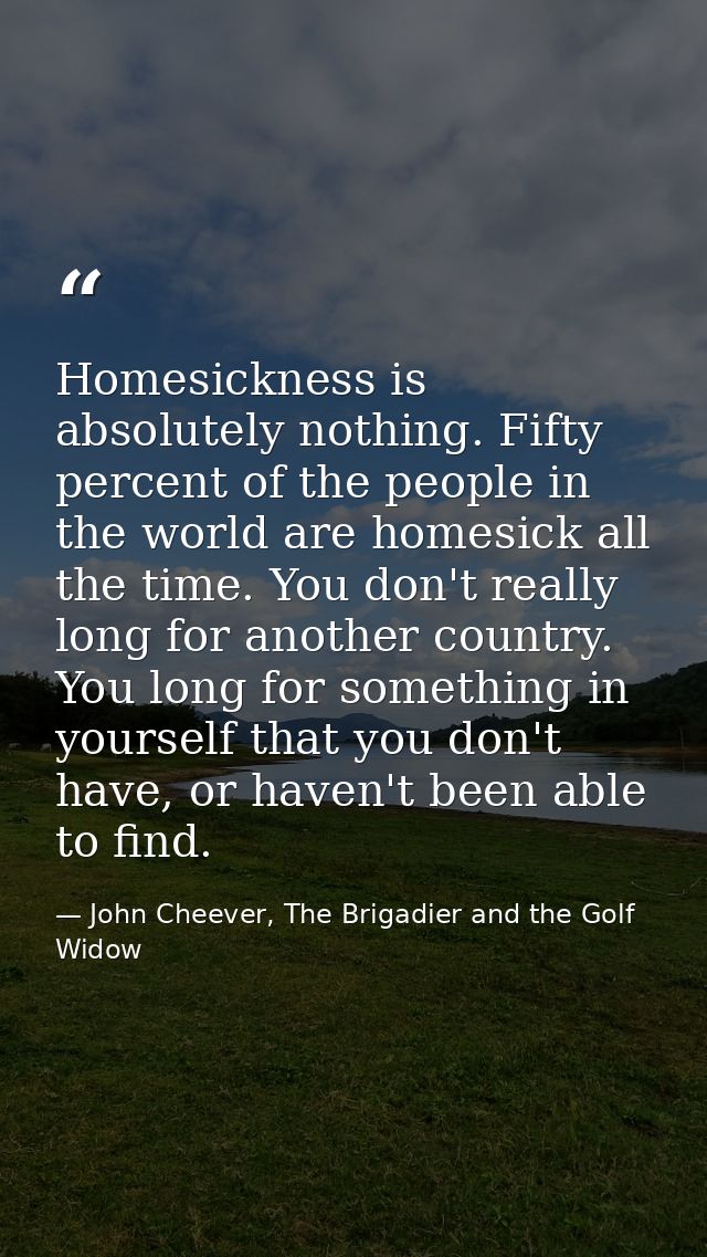 Homesickness is absolutely nothing. Fifty percent of the people in the world are homesick all the time. You don't really — John Cheever, The Brigadier and the Golf Widow