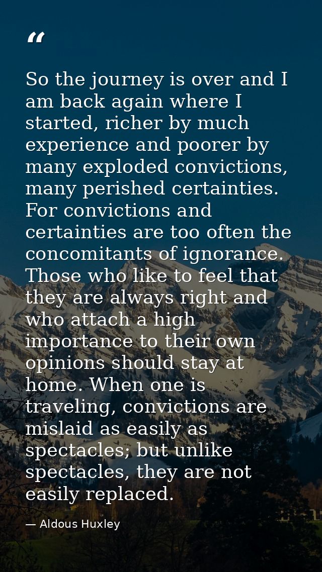 So the journey is over and I am back again where I started, richer by much experience and poorer by many exploded convic — Aldous Huxley