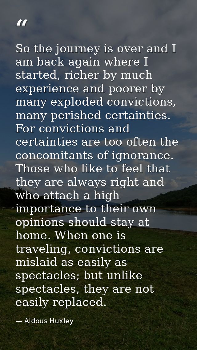 So the journey is over and I am back again where I started, richer by much experience and poorer by many exploded convic — Aldous Huxley
