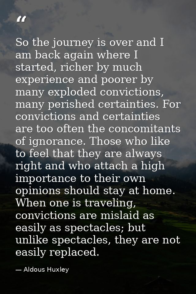 So the journey is over and I am back again where I started, richer by much experience and poorer by many exploded convic — Aldous Huxley