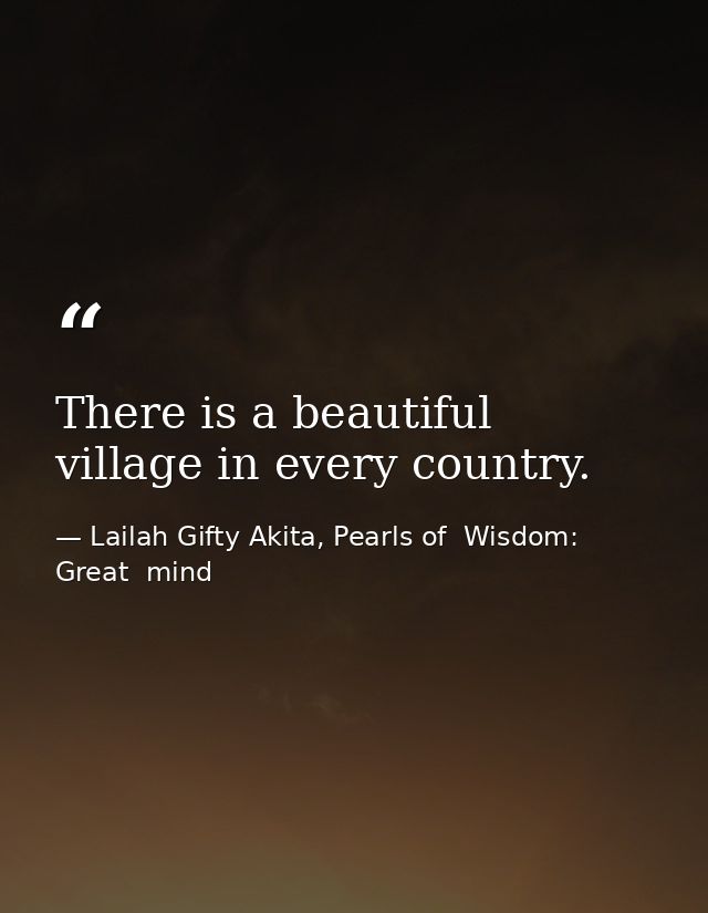 There is a beautiful village in every country. — Lailah Gifty Akita, Pearls of  Wisdom: Great  mind