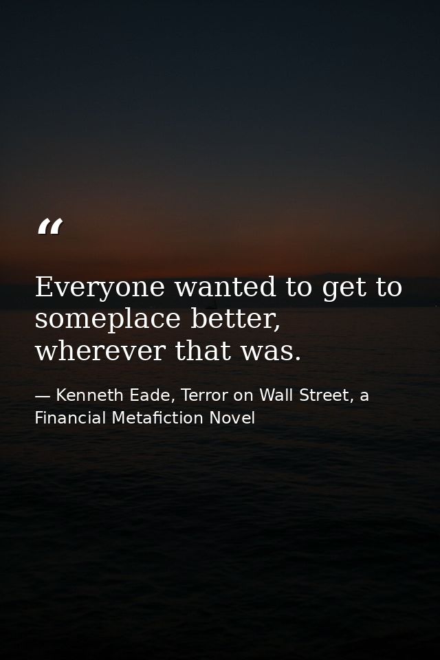 Everyone wanted to get to someplace better, wherever that was. — Kenneth Eade, Terror on Wall Street, a Financial Metafiction Novel